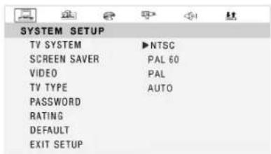 SYSTEM SETUP TV SYSTEM ▶NTSC SCREEN SAVER PAL 60 VIDEO PAL TV TYPE AUTO PASSWORD RATING DEFAULT EXIT SETUP