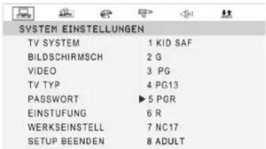 SYSTEM EINSTELLUNGEN TV SYSTEM 1 KID SAF BILDSCHIRMSCH 2 G VIDEO 3 PG TV TYP 4 PG13 PASSWORT ▶ 5 PGR EINSTUFUNG 6 R WERKSEINSTELL 7 NC17 SETUP BEENDEN 8 ADULT