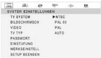 SYSTEM EINSTELLUNGEN TV SYSTEM ▶NTSC BILDSCHIRMSCH PAL 60 VIDEO PAL TV TYP AUTO PASSWORT EINSTUFUNG WERKSEINSTELL SETUP BEENDEN