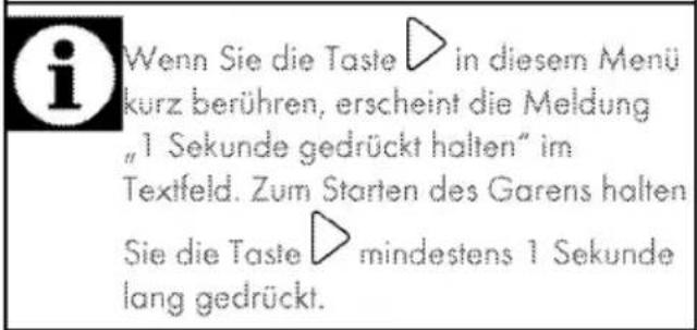 Wenn Sie die Taste ▷ in diesem Menü kurz berühren, erscheint die Meldung „1 Sekunde gedrückt halten“ im Textfeld. Zum Starten des Garens halten Sie die Taste ▷ mindestens 1 Sekunde lang gedrückt.