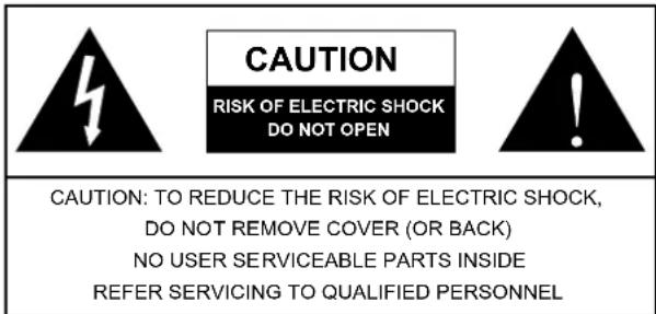CAUTION RISK OF ELECTRIC SHOCK DO NOT OPEN CAUTION: TO REDUCE THE RISK OF ELECTRIC SHOCK, DO NOT REMOVE COVER (OR BACK) NO USER SERVICEABLE PARTS INSIDE REFER SERVICING TO QUALIFIED PERSONNEL