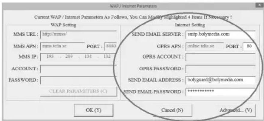 WAP / Internet Parameters Current WAP / Internet Parameters As Follows, You Can Modify Highlighted 4 Items If Necessary ! WAP Setting MMS URL: http://mmsss/ MMS APN: mms.telia.se PORT: 8060 MMS IP: 193 209 134 132 ACCOUNT: PASSWORD: CLEAR PARAMETERS (C) Internet Setting SEND EMAIL SERVER: smtp.bolymedia.com GPRS APN: online.telia.se PORT: 80 GPRS ACCOUNT: GPRS PASSWORD: SEND EMAIL ADDRESS: bolyguard@bolymedia.com SEND EMAIL PASSWORD: ********** OK (Y) Cancel (N) Advanced... (V)