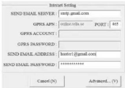 Internet Setting SEND EMAIL SERVER: smtp.gmail.com GPRS APN: online.telia.se PORT: 465 GPRS ACCOUNT: GPRS PASSWORD: SEND EMAIL ADDRESS: hunter1@gmail.com SEND EMAIL PASSWORD: ********** Cancel (N) Advanced... (V)