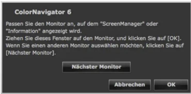 ColorNavigator 6 Passen Sie den Monitor an, auf dem "ScreenManager" oder "Information" angezeigt wird. Ziehen Sie dieses Fenster auf den Monitor, und klicken Sie auf [OK]. Wenn Sie einen anderen Monitor auswählen möchten, klicken Sie auf [Nächster Monitor]. Nächster Monitor Abbrechen OK