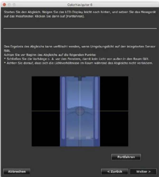 ColorNavigator 6 Starten Sie den Abgleich. Neigen Sie das LCD-Display leicht nach hinten, und setzen Sie das Messgerät auf das Messfenster. Klicken Sie dann auf (Fortfahren). Das Ergebnis des Abgleichs kann verflässt werden, wenn Umgebungslicht auf den integrierten Sensor fällt. Achten Sie vor Beginn des Abgleichs auf die folgenden Punkte: * Schließen Sie die Vorhänge o. ä. vor den Fenstern, damit kein Licht von außen in den Raum fällt. * Achten Sie darauf, dass sich die Lichtvorhältnisse im Raum während des Abgleichs nicht verändern. Fortfahren Abbrechen < Zurück Welter >