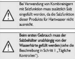 Bei Verwendung von Kombireinigern mit Salzfunktion muss zusätzlich Salzengesfüllt worden, da die Salzfunktion dieser Produkte für Hartwasser nicht ausreicht. Beim ersten Gebrauch muss der Salzbehälter unabhängig von der Wasserhärte gefüllt werden(siehe die Beschreibung in Schritt 1 „Tägliche Kontrollen“).