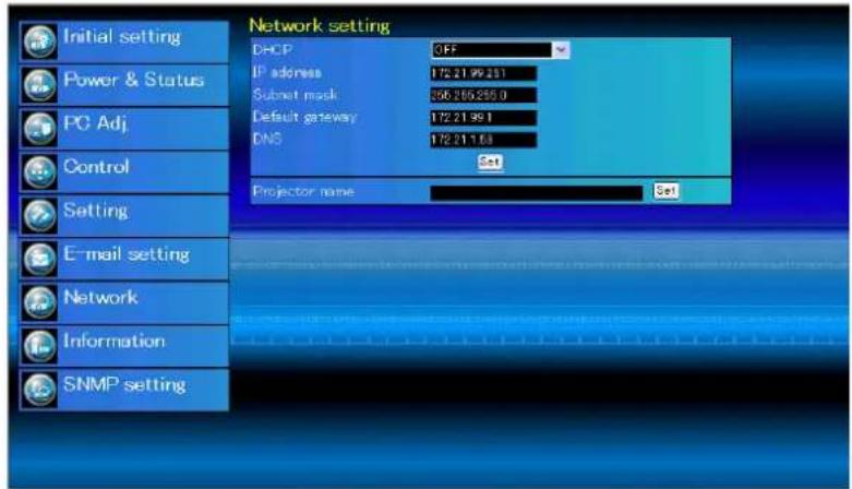 Network setting DHCP OFF IP address 172.21.99.251 Submit mask 356.256.255.0 Default gateway 172.21.99.1 DNS 172.21.1.63 Set Projector name Set Initial setting Power & Status PC Adj. Control Setting E-mail setting Network Information SNMP setting