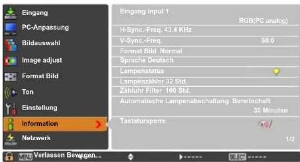 Eingang PC-Anpassung Bildauswahl Image adjust Format Bild Ton Einstellung Information Netzwerk Eingang Input 1 RGB(PC analog) H-Sync.-Freq. 43.4 KHz V-Sync.-Freq. 50.0 Format Bild Normal Sprache Deutsch Lampenstatus Lampenzähler 32 Std. Zähluhr Filter 100 Std. Automatische Lampenabschaltung Bereitschaft 30 Minuten Tastatursperre 1/2 Verlassen Bewegen.