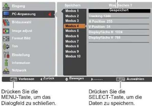 Eingang PC-Anpassung Bildauswahl Image adjust Format Bild Ton Einstellung Information Netzwerk Speichern Modus 1 Modus 2 Modus 3 Modus 4 Modus 5 Modus 6 Modus 7 Modus 8 Modus 9 Modus 10 Was jöschen ? Gespeichert Tracking 1344 H Position 255 V Position 34 Displayfläche H 1024 Displayfläche V 768 VENU Verlassen Zurück Bewegen SEE Auswählen Drücken Sie die MENU-Taste, um das Dialogfeld zu schließen. Drücken Sie die SELECT-Taste, um die Daten zu speichern.