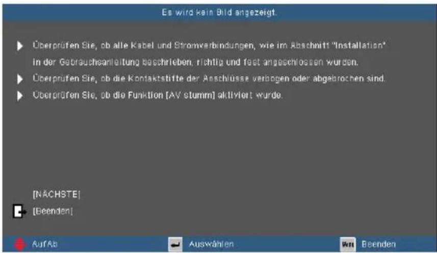 Es wird kein Bild angezeigt. ▶ Überprüfen Sie, ob alle Kabel und Stromverbindungen, wie im Abschnitt "Installation" In der Gebrauchsanleitung beschrieben, richtig und fest angeschlossen wurden. ▶ Überprüfen Sie, ob die Kontaktstifte der Anschlüsse verbogen oder abgebrochen sind. ▶ Überprüfen Sie, ob die Funktion [AV stumm] aktiviert wurde. [NÄCHSTE] [Beenden] Auf Ab Auswählen Wrt Beenden