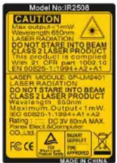Model No:IR2508 CAUTION Max output <1mW Wavelength 650nm LASER RADIATION DO NOT STARE INTO BEAM CLASS 2 LASER PRODUCT This product is compiled Win 21 CFR part 1002.10 EN 60825-1:1994+A2+A1 LASER MODULE: GP-LM2401 LASER RADIATION DO NOT STARE INTO BEAM CLASS 2 LASER PRODUCT Wavelength 650nm Maximum Output <1mW IEC 60825-1:1994+A1+A2 Rating : DC 3V 60mA MAX Parex Elect & Computer CO.,Ltd. SC CE EN MAX OUTPUT BEAM SUPPORT GEORUFT TPE APPROVED MAKE IN CHINA