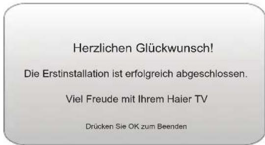 Herzlichen Glückwunsch! Die Erstinstallation ist erfolgreich abgeschlossen. Viel Freude mit Ihrem Haier TV Drücken Sie OK zum Beenden