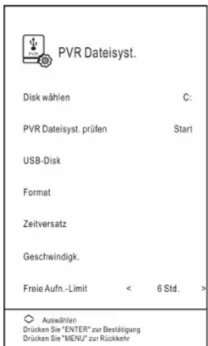 PVR Dateisyst. Disk wählen C: PVR Dateisyst. prüfen Start USB-Disk Format Zeitversatz Geschwindigk. Freie Aufn.-Limit < 6 Std. > Auswählen Drücken Sie "ENTER" zur Bestätigung Drücken Sie "MENU" zur Rückkehr
