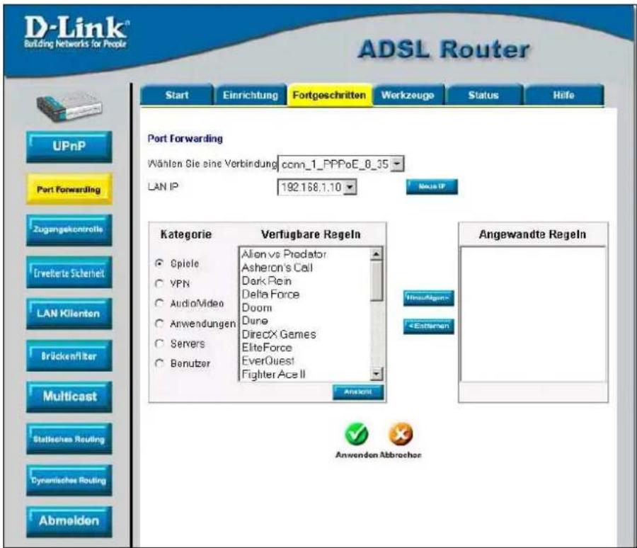 D-Link® Building Networks for People ADSL Router Start Einrichtung Fortgeschritten Werkzeuge Status Höfe UPnP Port Forwarding Zugangelkontrollis Ervektete Sicherheit LAN Klienten Brücken/liter Multicast Stafleschen Routing Dynamische Routing Abmelden Port Forwarding Wählen Sie eine Verbindung cconn_1_PPPoE_8_35 LAN IP 192.168.1.10 Kategorie Verfügbare Regeln ● Spiele Alien vs Prodator ○ VPN Asheron's Call ○ Audio/Video Dark Rein ○ Anwendungen Delta Force ○ Servers Doom ○ Benutzer Dure DirectX Games EltoForce EverQuest Fighter Ace II Anschere Angewandte Regeln Innaufgaben- Anwenden Abbrachon