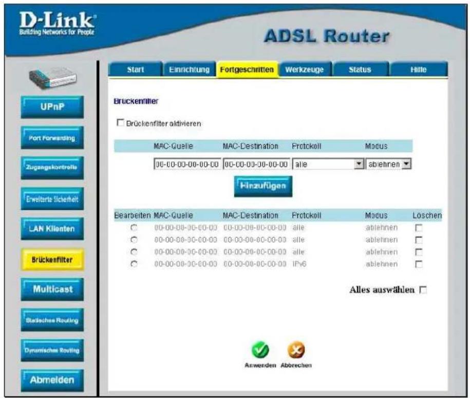 D-Link® Building Networks for People ADSL Router Start Einrichtung Fortgeschritten Werkzeuge Status Hilte UPnP Port Forwarding Zugangskontrols Erwelterte Sicherheit LAN Klienten Brückenfilter Multicast Statisches Routing Dynamisches Routing Abmelden Bruckenfilter Brückenfilter aktivieren MAC-Guelie MAC-Destination Protckoll Modus 00-00-00-00-00-00 00-00-00-00-00-00 alle ablehnen Hinzufügen Bearbeiten MAC-Guelie MAC-Destination Protckoll Modus Löschen ○ 00-00-00-00-00-00 00-00-00-00-00-00 alle ablehnen ○ 00-00-00-00-00-00 00-00-00-00-00-00 alle ablehnen ○ 00-00-00-00-00-00 00-00-00-00-00-00 alle ablehnen ○ 00-00-00/00-00-00 00-00-00-00-00-00 IPy6 ablehnen Alles auswählen □ Anwenden Abörechen