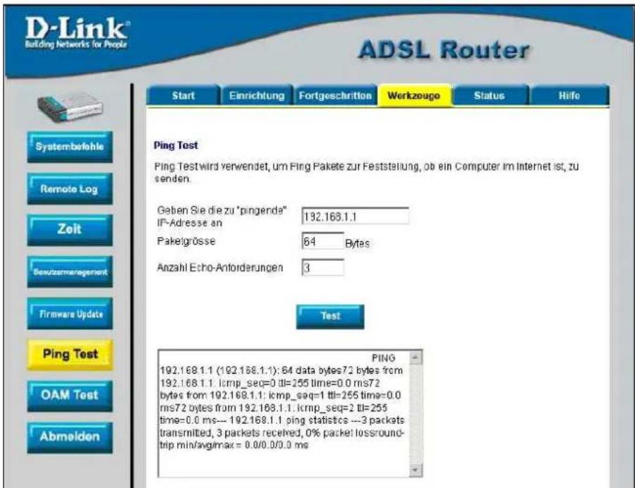 D-Link® Building Networks for People ADSL Router Start Einrichtung Fortgeschritten Werkzougo Status Hafo Systembefehle Remote Log Zolt Bewutzermanagement Firmware Update Ping Test OAM Test Abmelden Ping Test wird verwendet, um Ping Pakete zur Feststellung, ob ein Computer im Internet ist, zu senden. Geben Sie die zu "pingenda" 192.168.1.1 IP-Adresse an Paketgrösse 64 Bytes Anzahl Echo-Antforderungen 3 Test PING 192.168.1.1 (192.168.1.1): 64 data bytes72 bytes from 192.168.1.1: icmp_seq=0 ttl=255 time=0.0 ms72 bytes from 192.168.1.1: icmp_seq=1 ttl=255 time=0.0 ms72 bytes from 192.168.1.1: icmp_seq=2 ttl=255 time=0.0 ms--- 192.168.1.1 ping statistics ---3 packets transmitted, 3 packets received, 0% packet lossround- trip min/avg/max = 0.0/0.0/0.0 ms