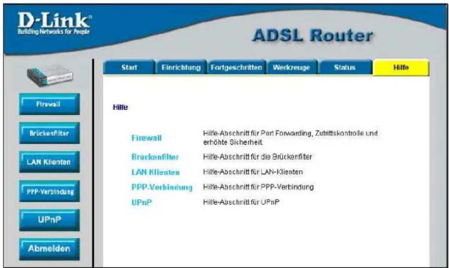 D-Link® Building Networks for People ADSL Router Start Finrichtung Fortgeschritten Werkzeuge Status Hilfe Hilfe Firewall Hilfe-Abschnitt für Port Forwarding, Zubrittskontrolle und erhöhte Sicherheit. Brückenfilter Hilfe-Abschnitt für die Brückenfilter LAN Klienten Hilfe-Abschnitt für LAN-Klienten PPP-Verbindung Hilfe-Abschnitt für PPP-Verbindung UPnP Hilfe-Abschnitt für UPnP Abmelden