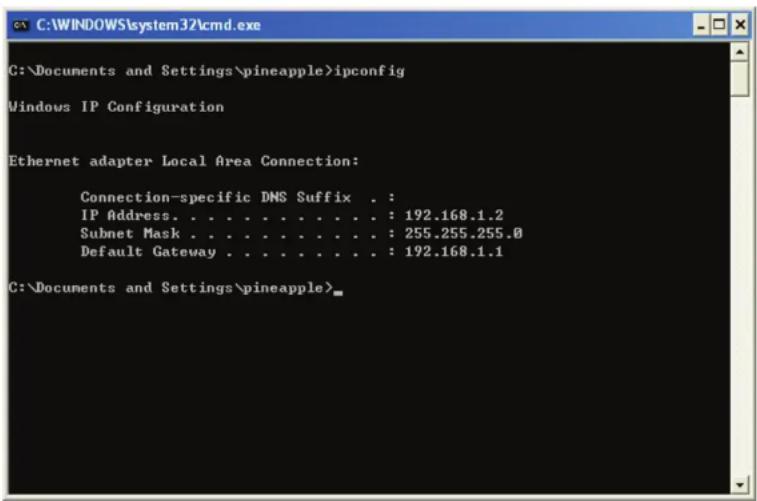 C:\Documents and Settings\pineapple>ipconfig Windows IP Configuration Ethernet adapter Local Area Connection: Connection-specific DNS Suffix . : IP Address. . . . . . . . . . . . : 192.168.1.2 Subnet Mask . . . . . . . . . . . . : 255.255.255.0 Default Gateway . . . . . . . . . . : 192.168.1.1 C:\Documents and Settings\pineapple>