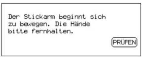 Der Stickarm beginnt sich zu bewegen. Die Hände bitte fernhalten. [PRÜFEN]