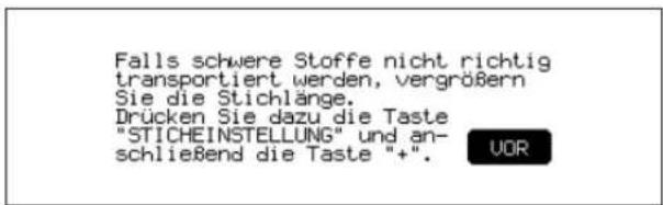 Falls schwere Stoffe nicht richtig transportiert werden, vergrößern Sie die Stichlänge. Drücken Sie dazu die Taste "STICHEINSTELLUNG" und an- schließend die Taste "+". UOR
