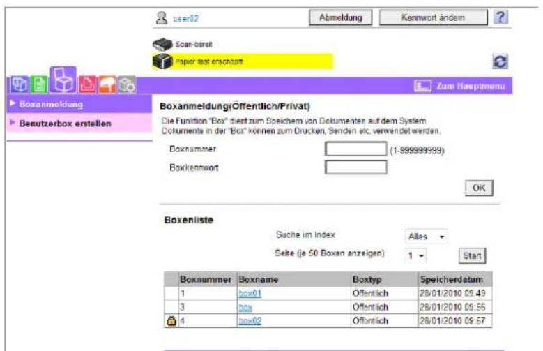 user02 Abmeldung Kennwort ändem Scan-bereit Paper test erschäft Boxanmeldung Benutzerbox erstellen Zum Hauptmenu Boxanmeldung(Offentlich/Privat) Die Funktion "Box" dient zum Speichern von Dokumenten auf dem System Dokumente in der "Box" können zum Drucken, Senden etc. verwendet werden. Boxnummer (1-999999999) Boxkenwort OK Boxenliste Suche im Index Alles Seite (je 50 Boxen anzeigen) 1 Start Boxnummer Boxname Boxtyp Speicherdatum 1 box01 Öffentlich 28/01/2010 09:49 3 box Öffentlich 28/01/2010 09:56 4 box02 Öffentlich 28/01/2010 09:57