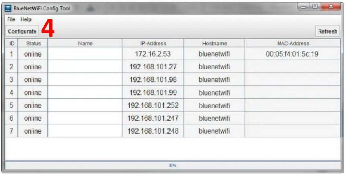 BlueNetWiFi Config Tool File Help Configurate 4 Refresh ID Status Name IP-Address Hostname MAC-Address 1 online 172.16.2.53 bluenetwifi 00:05:f4:01:5c:19 2 online 192.168.101.27 bluenetwifi 3 online 192.168.101.98 bluenetwifi 4 online 192.168.101.99 bluenetwifi 5 online 192.168.101.252 bluenetwifi 6 online 192.168.101.247 bluenetwifi 7 online 192.168.101.248 bluenetwifi 0%