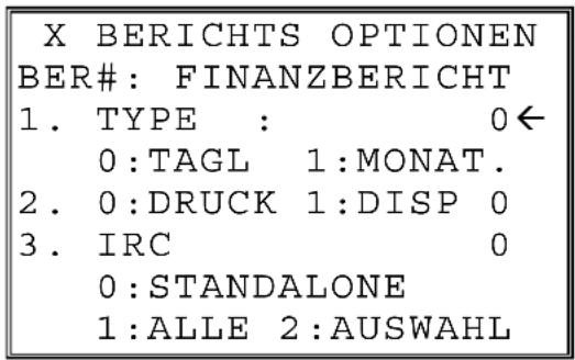 X BERICHTS OPTIONEN BER#: FINANZBERICHT 1. TYPE : 0← 0:TAGL 1:MONAT. 2. 0:DRUCK 1:DISP 0 3. IRC 0 0:STANDALONE 1:ALLE 2:AUSWAHL
