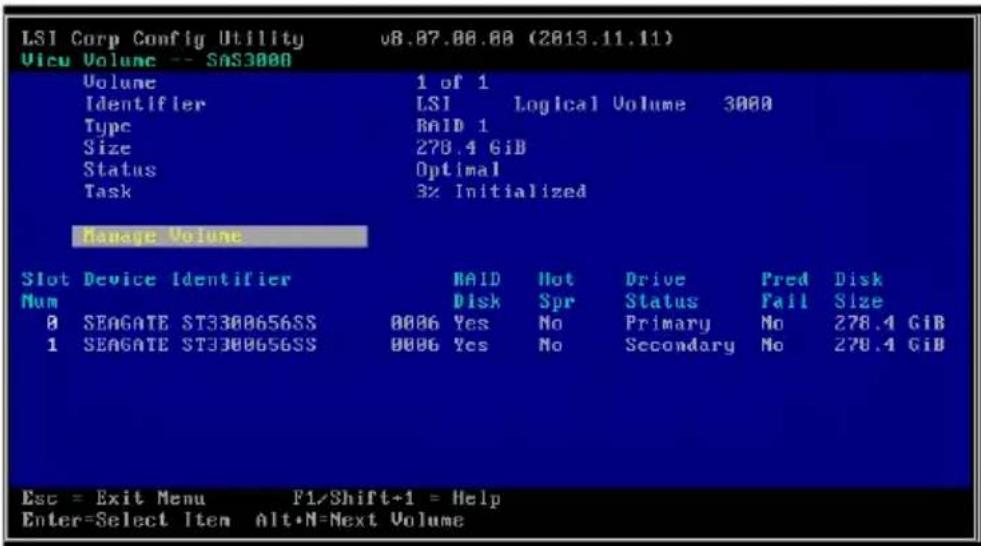 LSI Corp Config Utility v8.07.00.00 (2013.11.11) Vicu Volume -- SAS3000 Volume 1 of 1 Identifier LSI Logical Volume 3000 Type RAID 1 Size 278.4 GiB Status Optimal Task 3% Initialized Manage Volume Slot Device Identifier NAID Hot Drive Pred Disk Num Disk Spr Status Fail Size 0 SEAGATE ST3300656SS 0006 Yes No Primary No 278.4 GiB 1 SEAGATE ST3300656SS 0006 Yes No Secondary No 278.4 GiB Esc = Exit Menu F1/Shift+1 = Help Enter=Select Item Alt*N=Next Volume