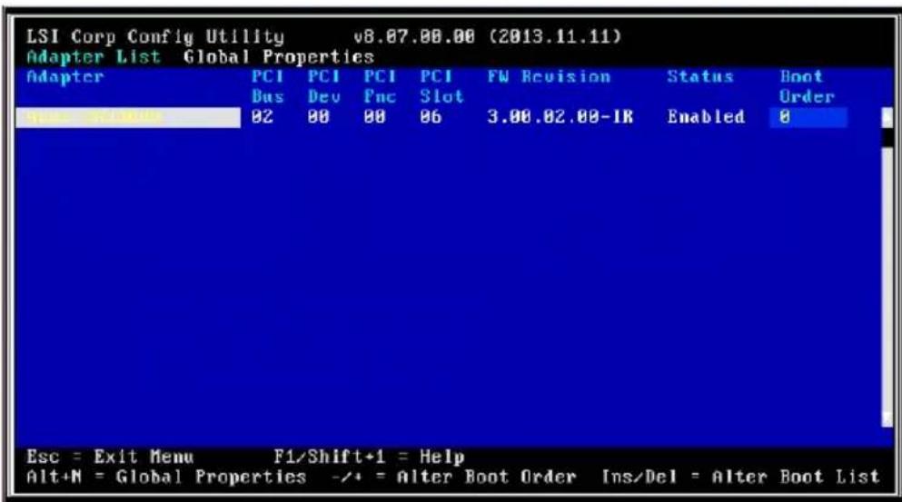 LSI Corp Config Utility v8.07.00.00 (2013.11.11) Adapter List Global Properties Adapter PCI PCI PCI FW Revision Status Boot Bus Dev Pnc Slot Order 02 08 08 06 3.00.02.00-IR Enabled 0 Esc = Exit Menu F1/Shift+1 = Help Alt+N = Global Properties -/+ = Alter Boot Order Ins/Del = Alter Boot List