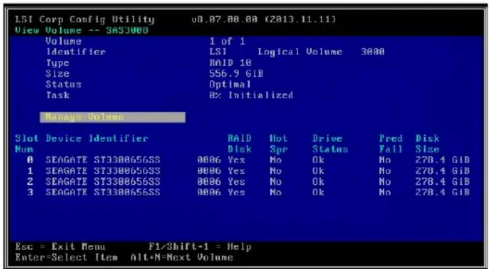 LSI Corp Config Utility v8.07.00.00 (2013.11.11) View Volume -- SASJ000 Volume 1 of 1 Identifier LSI Logical Volume 3000 Type RAID 10 Size 556.9 GIB Status Optimal Task 0% Initialized Manage Volume Slot Device Identifier RAID Hot Drive Pred Disk Num Disk Spr Status Fail Size 0 SEAGATE ST3300656SS 0006 Yes No Ok No 278.4 GIB 1 SEAGATE ST3300656SS 0006 Yes No Ok No 278.4 GIB 2 SEAGATE ST3300656SS 0006 Yes No Ok No 278.4 GIB 3 SEAGATE ST3300656SS 0006 Yes No Ok No 278.4 GIB Esc = Exit Menu F1/Shift+1 = Help Enter=Select Item Alt+N=Next Volume