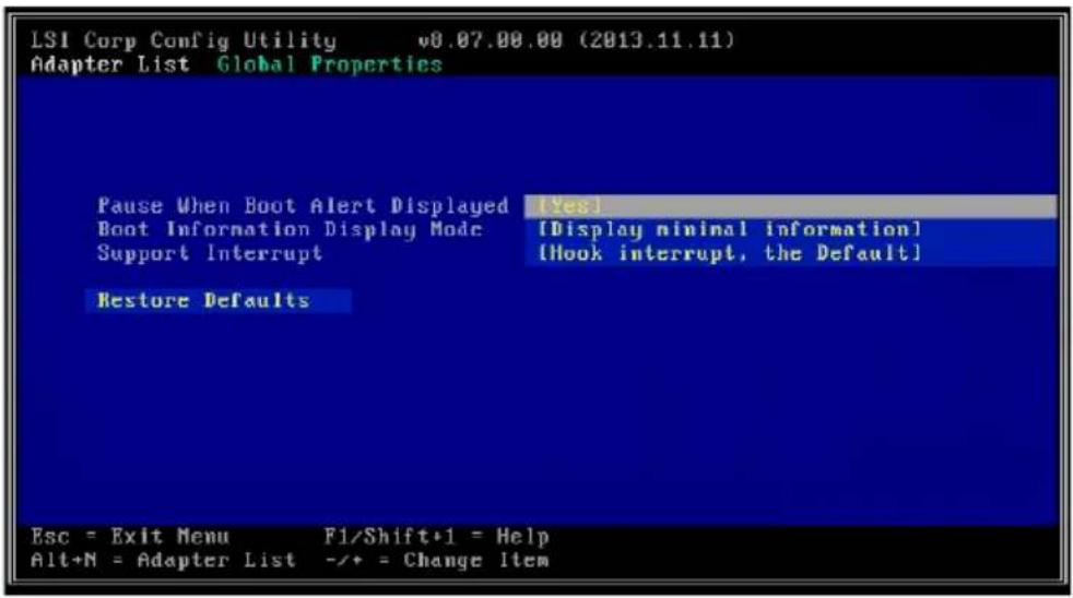 LSI Corp Config Utility v0.07.00.00 (2013.11.11) Adapter List Global Properties Pause When Boot Alert Displayed [Yes] Boot Information Display Mode [Display minimal information] Support Interrupt [Hook interrupt, the Default] Restore Defaults Esc = Exit Menu F1/Shift+1 = Help Alt+N = Adapter List -/+ = Change Item