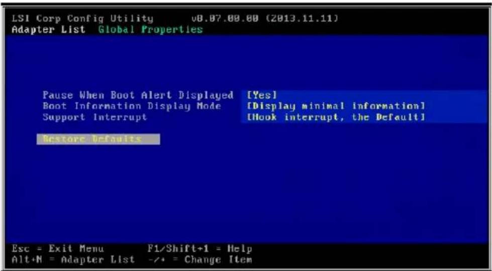 LSI Corp Config Utility v8.07.00.00 (2013.11.11) Adapter List Global Properties Pause When Boot Alert Displayed [Yes] Boot Information Display Mode [Display minimal information] Support Interrupt [Hook interrupt, the Default] Restore Defaults Esc = Exit Menu F1/Shift+1 = Help Alt+N = Adapter List -/* = Change Item