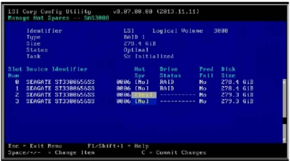 LSI Corp Config Utility v8.97.00.00 (2013.11.11) Manage Hot Spares -- SNS3008 Identifier LSI Logical Volume 3000 Type RAID 1 Size 270.4 GiB Status Optimal Task 5% Initialized Slot Device Identifier Hot Drive Pred Disk Num Spr Status Fail Size 0 SEAGATE ST3300656SS 0086 [No] RAID No 278.4 GiB 1 SEAGATE ST3300656SS 0086 [No] RAID No 278.4 GiB 2 SEAGATE ST3300656SS 0086 [Yes] ---- No 279.3 GiB 3 SEAGATE ST3300656SS 0086 [No] ---- No 279.3 GiB Esc = Exit Menu F1/Shift+1 = Help Space/+/− = Change Item C = Commit Changes