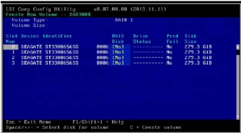 LSI Corp Config Utility v8.07.00.00 (2013.11.11) Create New Volume -- SAS3008 Volume Type: RAID 1 Volume Size: Slot Device Identifier RAID Drive Pred Disk Num Disk Status Fail Size 8 SEAGATE SI3300656SS 0006 [No] ---- No 279.3 GIB 1 SEAGATE SI3300656SS 0006 [No] ---- No 279.3 GIB 2 SEAGATE SI3300656SS 0006 [No] ---- No 279.3 GIB 3 SEAGATE SI3300656SS 0006 [No] ---- No 279.3 GIB Esc = Exit Menu F1/Shift+1 = Help Space/+/-- = Select disk for volume C = Create volume