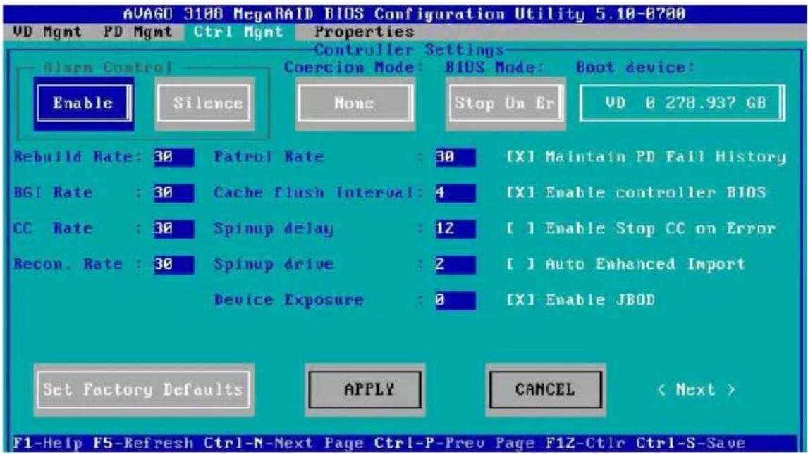 AVAGO 3180 MegaRAID BIOS Configuration Utility 5.18-8780 UD Mgmt PD Mgmt Ctrl Mgmt Properties Controller Settings Alarm Control Enable Silence None Stop On Er VD @ 278.937 GB Rebuild Rate: 30 Patrol Rate : 30 [X] Maintain PD Fail History BG1 Rate : 30 Cache flush interval: 4 [X] Enable controller BIOS CC Rate : 30 Spinup delay : 12 [ ] Enable Stop CC on Error Recon. Rate : 30 Spinup drive : 2 [ ] Auto Enhanced Import Device Exposure : 0 [X] Enable JBOD Set Factory Defaults APPLY CANCEL < Next > F1-Help F5-Refresh Ctrl-N-Next Page Ctrl-P-Prev Page F1Z-Ctrl Ctrl-S-Save