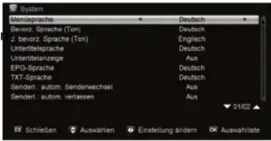 System Mensprache Deutsch Bevorz. Sprache (Ton) Deutsch 2: bevorz. Sprache (Ton) Englisch Untertitelsprache Deutsch Untertitelanzeige Aus EPG-Sprache Deutsch TXT-Sprache Deutsch Senderl.: autom. Senderwechsel Aus Senderl.: autom. verlassen Aus 01/02 Schließen Auswahlen Einstellung andern Auswahllist…