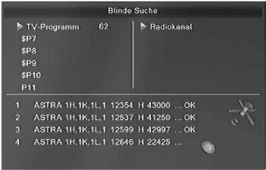 Blinde Suche TV-Programm 62 Radiokanal $P7 $P8 $P9 $P10 P11 1 ASTRA 1H,1K,1L,1 12354 H 43000 ... OK 2 ASTRA 1H,1K,1L,1 12537 H 41250 ... OK 3 ASTRA 1H,1K,1L,1 12599 H 42997 ... OK 4 ASTRA 1H,1K,1L,1 12646 H 22425 ...