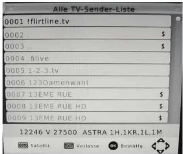 Alle TV-Sender-Liste 0001 !flirtline.tv 0002 . $ 0003 .. $ 0004 .6live 0005 1-2-3.tv 0006 123Damenwahl 0007 13EME RUE $ 0008 13EME RUE HD $ 0009 13EME RUE HD $ 12246 V 27500 ASTRA 1H,1KR,1L,1M GOTD Satellit EXIT Verlasse OK Bestätig