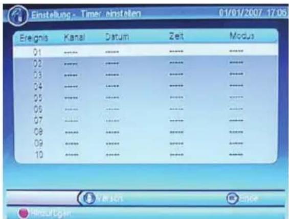 Einstellung - Timer einstellen 01/01/2007 17:05 Ereignis Kanal Datum Zeit Modus 01 **** **** **** **** 02 **** **** **** **** 03 **** **** **** **** 04 **** **** **** **** 05 **** **** **** **** 06 **** **** **** **** 07 **** **** **** **** 08 **** **** **** **** 09 **** **** **** **** 10 **** **** **** ****