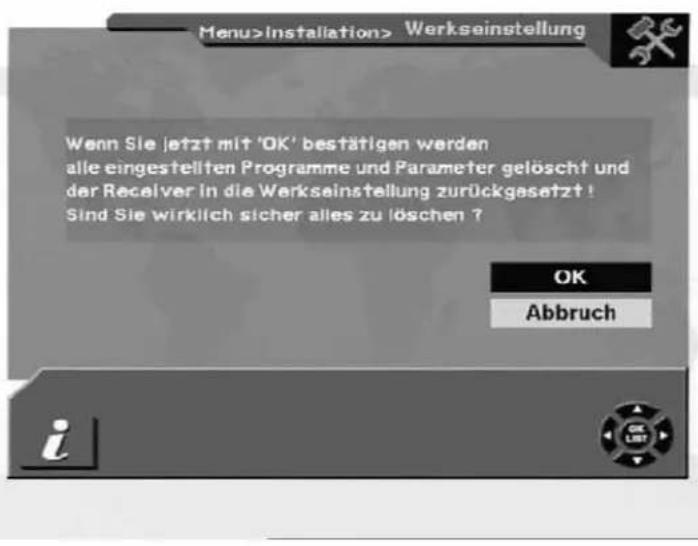 Menu>Installation> Werkseinstellung Wenn Sie jetzt mit 'OK' bestätigen werden alle eingestellten Programme und Parameter gelöscht und der Receiver in die Werkseinstellung zurückgesetzt ! Sind Sie wirklich sicher alles zu löschen ? OK Abbruch