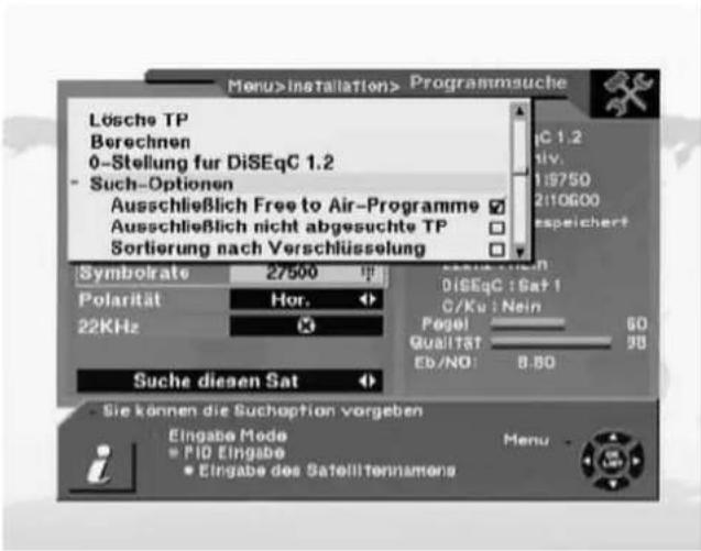 Menu>Installation> Programmsuche Lösche TP Berechnen 0-Stellung für DiSEqC 1.2 - Such-Optionen Ausschließlich Free to Air-Programme ✓ Ausschließlich nicht abgesuchte TP Sortierung nach Verschlüsselung Symbolate 27500 Polarität Hor. 22KHz DiseqC : Sat 1 G/Ku : Nein Pagei 50 Qualität 98 EB/NO: 8.50 Suche diesen Sat Sie können die Suchoption vorgeben Eingabe Mode PID Eingabe Eingabe des Satellitennamens Menu -