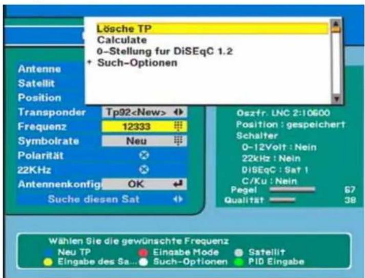 Lösche TP Calculate 0-Stellung für DiSEqC 1.2 + Such-Optionen Antenne Satellit Position Transponder Tp92 Frequenz 12333 Symbolrate Neu Polarität 22KHz Antennenkonfig OK Suche diesen Sat Oszfr. LNC 2:10600 Position : gespeichert Schalter 0-12Volt : Nein 22kHz : Nein DiSEqC : Sat 1 C/Ku : Nein Pegel 5…