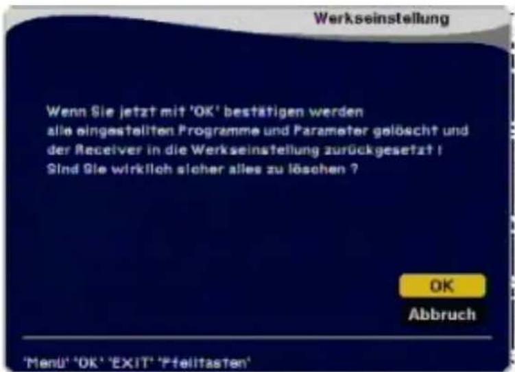 Werkseinstellung Wenn Sie jetzt mit 'OK' bestätigen werden alle eingestellten Programme und Parameter gelöscht und der Receiver in die Werkseinstellung zurückgesetzt ! Sind Sie wirklich sicher alles zu löschen ? OK Abbruch 'Menu' 'OK' 'EXIT' 'Pfeilitasten'
