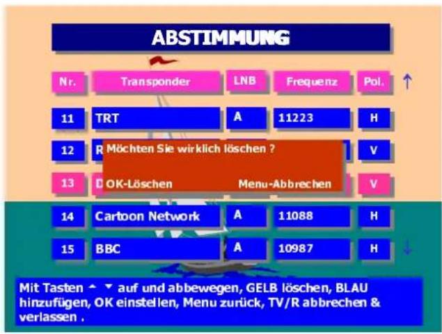 ABSTIMMUNG Nr. Transponder LNB Frequenz Pol. 11 TRT A 11223 H 12 R Möchten Sie wirklich löschen ? 13 D OK-Löschen Menu-Abbrechen V 14 Cartoon Network A 11088 H 15 BBC A 10987 H Mit Tasten ▲ auf und abbewegen, GELB löschen, BLAU hinzufügen, OK einstellen, Menu zurück, TV/R abbrechen & verlassen.