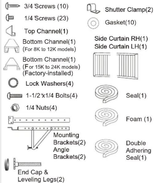 3/4 Screws (10) 1/4 Screws (23) Top Channel(1) Bottom Channel(1) (For 8K to 12K models) Bottom Channel(1) (For 15K to 24K models) (Factory-installed) Lock Washers(4) 1-1/2"x1/4 Bolts(4) 1/4 Nuts(4) Mounting Brackets(2) Angle Brackets(2) End Cap & Leveling Legs(2) Shutter Clamp(2) Gasket(10) Side Cur…