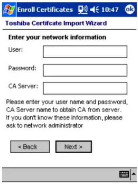 Enroll Certificates 10:47 ok Toshiba Certificate Import Wizard Enter your network information User: Password: CA Server: Please enter your user name and password, CA Server name to obtain CA from server. If you don't know these information, please ask to network administrator < Back Next >
