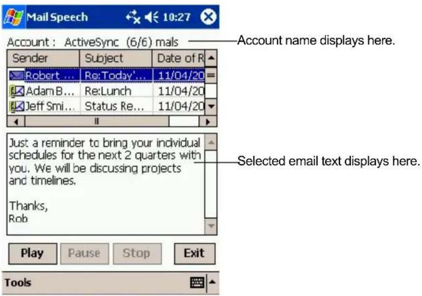 Mail Speech 10:27 Account : ActiveSync (6/6) mals Sender Subject Data of R Robert ... Re:Today'... 11/04/20 Adam B... Re:Lunch 11/04/20 Jeff Smi... Status Re... 11/04/20 Just a reminder to bring your individual schedules for the next 2 quarters with you. We will be discussing projects and timelines. Thanks, Rob Play Pause Stop Exit Tools Account name displays here. Selected email text displays here.