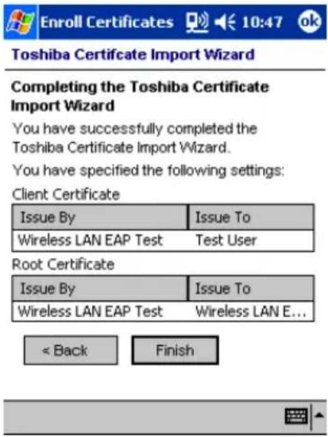 Enroll Certificates 10:47 ok Toshiba Certificate Import Wizard Completing the Toshiba Certificate Import Wizard You have successfully completed the Toshiba Certificate Import Wizard. You have specified the following settings: Client Certificate Issue By Issue To Wireless LAN EAP Test Test User Root Certificate Issue By Issue To Wireless LAN EAP Test Wireless LAN E... < Back Finish