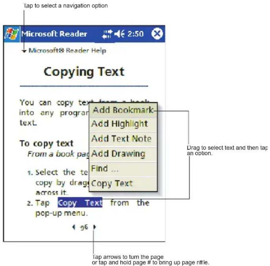 Tap to select a navigation option Microsoft Reader 2:50 Microsoft® Reader Help Copying Text You can copy text from a book into any program text. To copy text From a book page 1. Select the text copy by drag across it. 2. Tap Copy Text from the pop-up menu. Add Bookmark Add Highlight Add Text Note Add Drawing Find ... Copy Text Drag to select text and then tap an option. Tap arrows to turn the page or tap and hold page # to bring up page rifle.