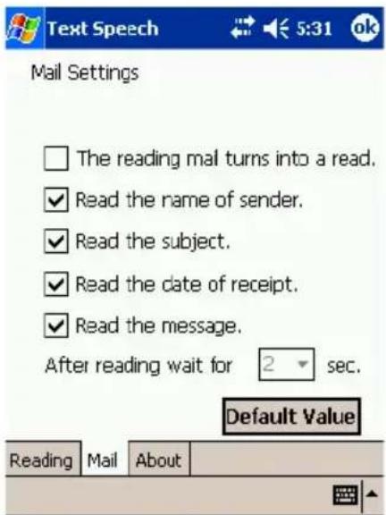 Text Speech Mail Settings The reading mail turns into a read. Read the name of sender. Read the subject. Read the date of receipt. Read the message. After reading wait for 2 sec. Default Value Reading Mail About